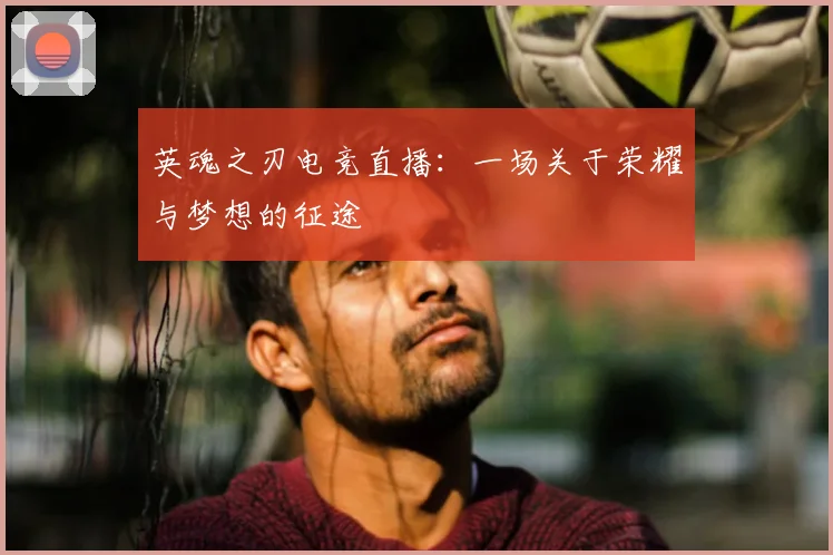 英魂之刃电竞直播：一场关于荣耀与梦想的征途