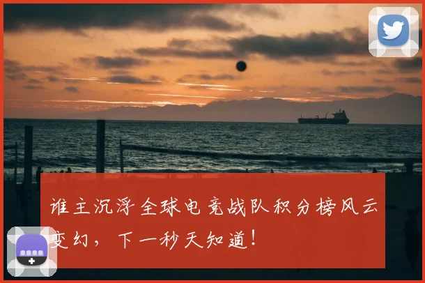 谁主沉浮全球电竞战队积分榜风云变幻，下一秒天知道！