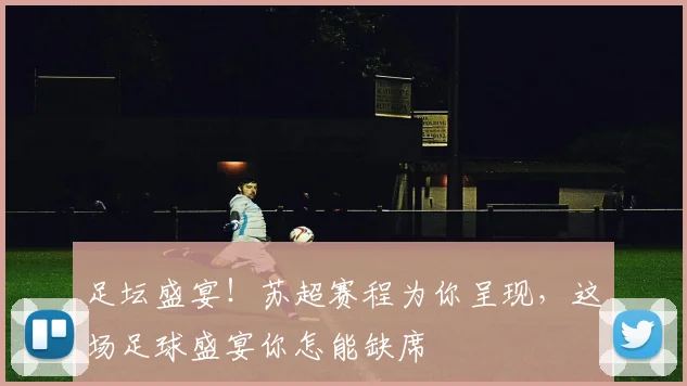 足坛盛宴！苏超赛程为你呈现，这场足球盛宴你怎能缺席