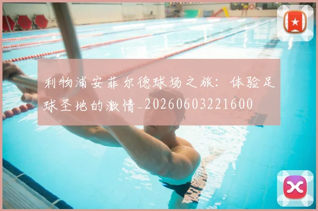 利物浦安菲尔德球场之旅：体验足球圣地的激情_20260603221600