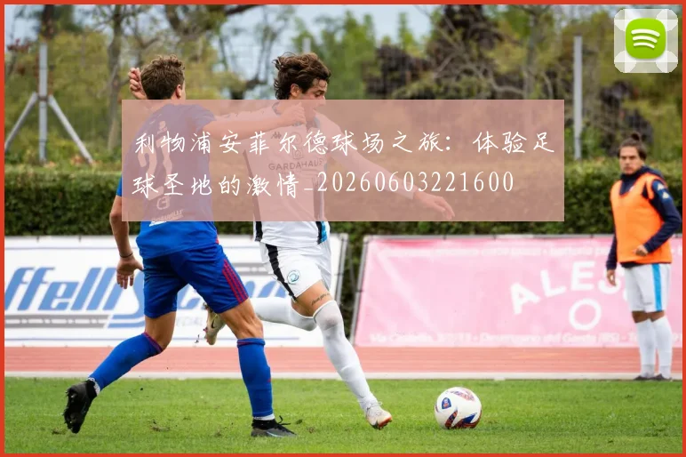 利物浦安菲尔德球场之旅：体验足球圣地的激情_20260603221600