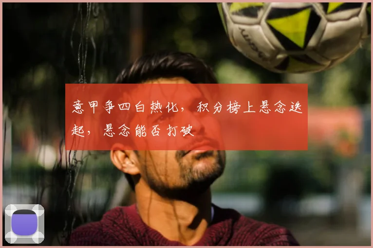意甲争四白热化，积分榜上悬念迭起，悬念能否打破