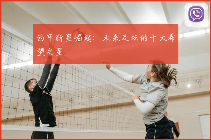 西甲新星崛起：未来足坛的十大希望之星