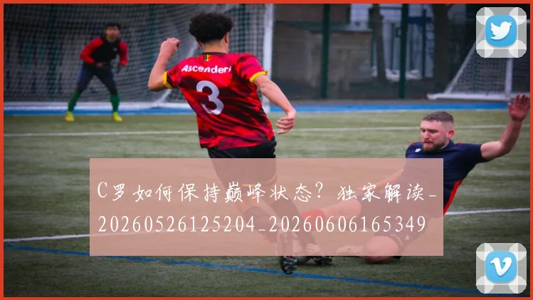 C罗如何保持巅峰状态?独家解读_20260526125204_20260606165349