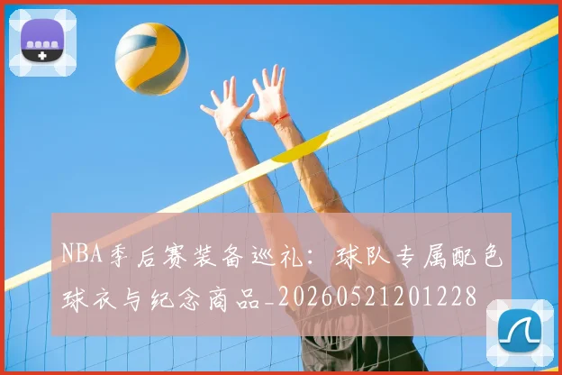 NBA季后赛装备巡礼：球队专属配色球衣与纪念商品_20260521201228