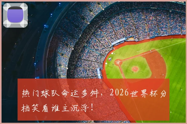 热门球队命运多舛，2026世界杯分档笑看谁主沉浮！