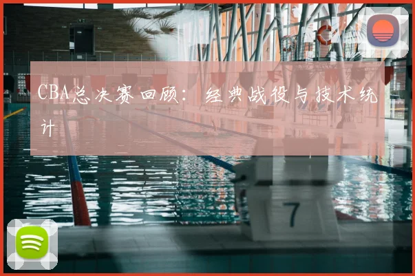 CBA总决赛回顾：经典战役与技术统计