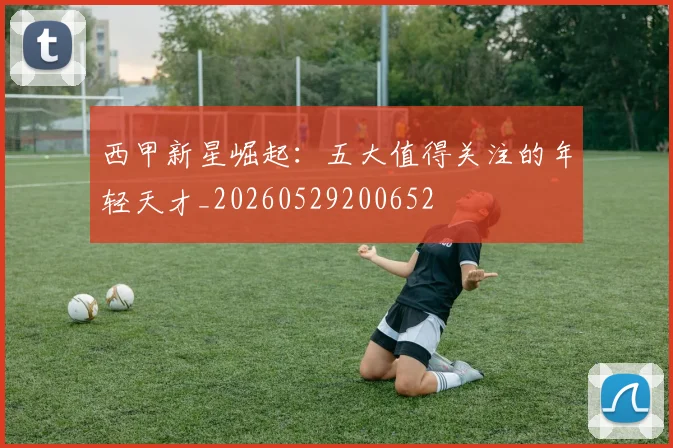 西甲新星崛起：五大值得关注的年轻天才_20260529200652