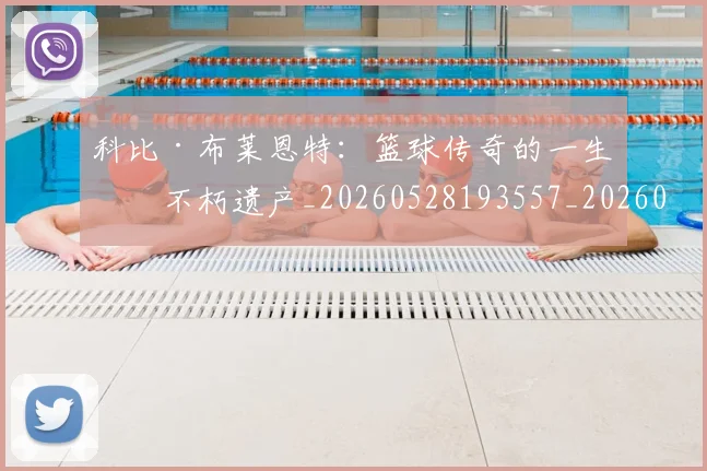 科比·布莱恩特：篮球传奇的一生与不朽遗产_20260528193557_20260609234428