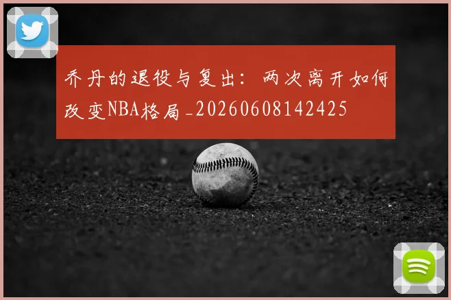 乔丹的退役与复出：两次离开如何改变NBA格局_20260608142425