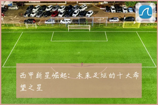 西甲新星崛起：未来足坛的十大希望之星