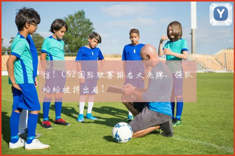 惊！CS2国际联赛排名大洗牌，强队纷纷被挤出局！