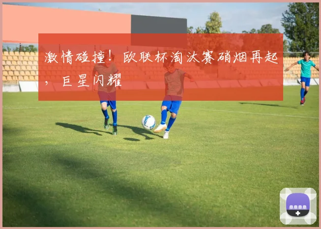 激情碰撞！欧联杯淘汰赛硝烟再起，巨星闪耀