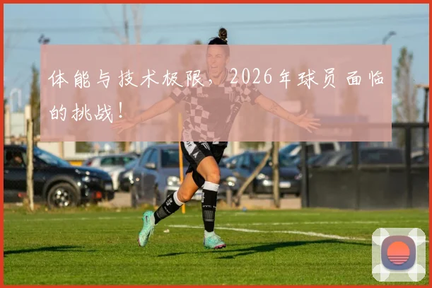 体能与技术极限，2026年球员面临的挑战！