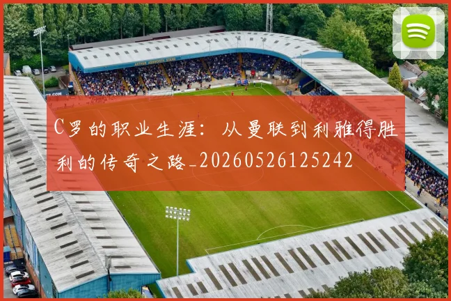 C罗的职业生涯：从曼联到利雅得胜利的传奇之路_20260526125242