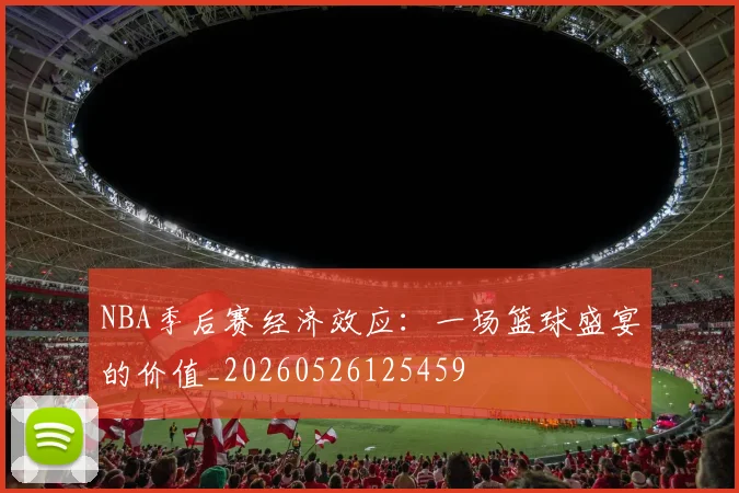 NBA季后赛经济效应：一场篮球盛宴的价值_20260526125459