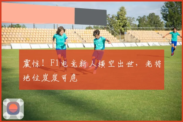 震惊！F1电竞新人横空出世，老将地位岌岌可危