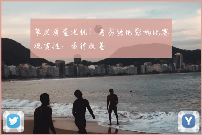 草皮质量堪忧！恶劣场地影响比赛观赏性，亟待改善
