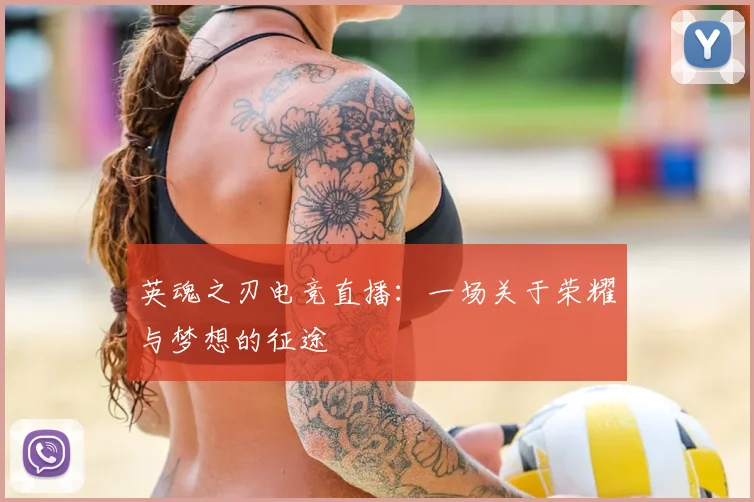 英魂之刃电竞直播：一场关于荣耀与梦想的征途