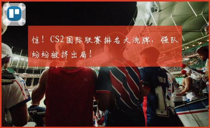 惊！CS2国际联赛排名大洗牌，强队纷纷被挤出局！