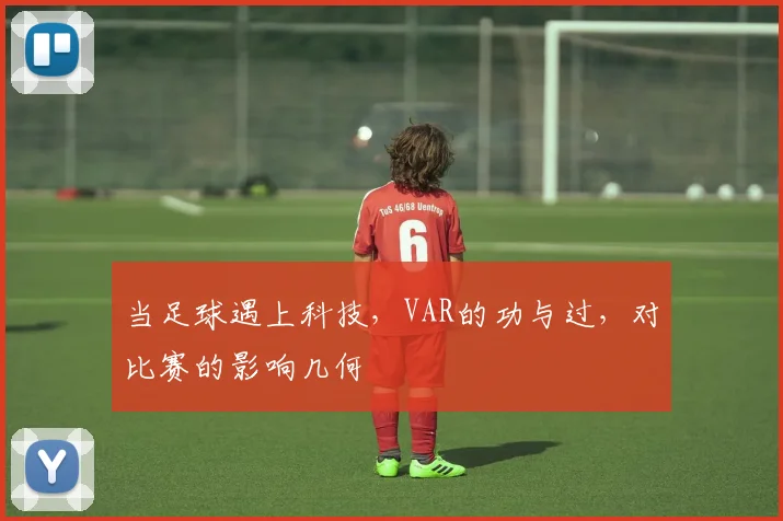当足球遇上科技，VAR的功与过，对比赛的影响几何