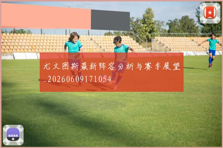 尤文图斯最新阵容分析与赛季展望_20260609171054