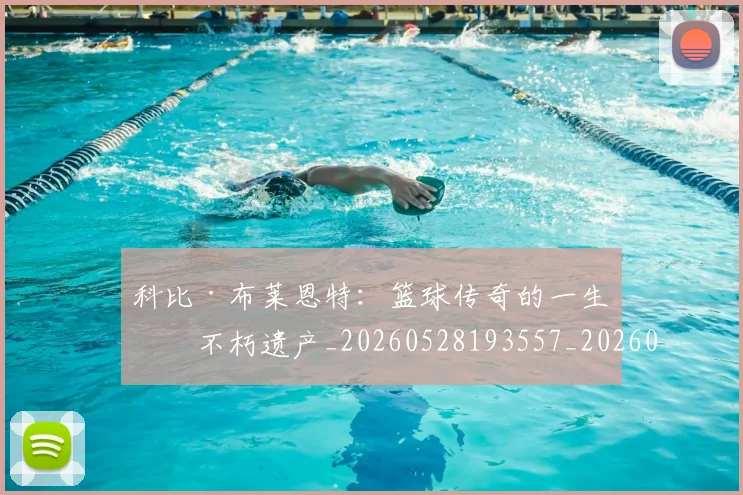 科比·布莱恩特：篮球传奇的一生与不朽遗产_20260528193557_20260609234428