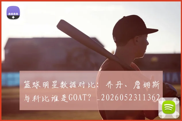 篮球明星数据对比：乔丹、詹姆斯与科比谁是GOAT？_20260523113620