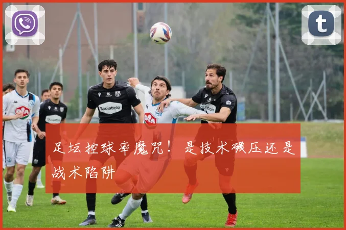 足坛控球率魔咒！是技术碾压还是战术陷阱