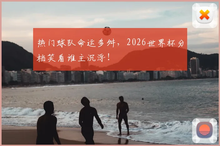 热门球队命运多舛，2026世界杯分档笑看谁主沉浮！
