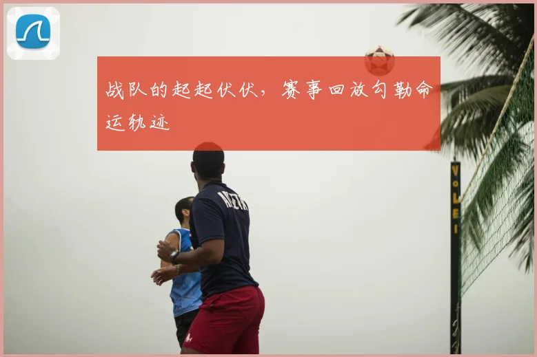 战队的起起伏伏，赛事回放勾勒命运轨迹