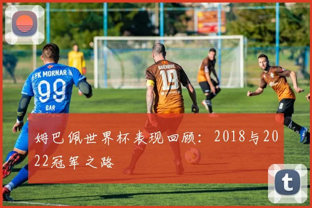 姆巴佩世界杯表现回顾：2018与2022冠军之路