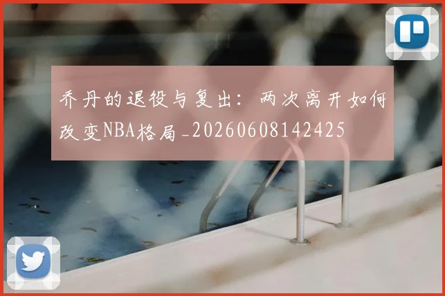 乔丹的退役与复出：两次离开如何改变NBA格局_20260608142425