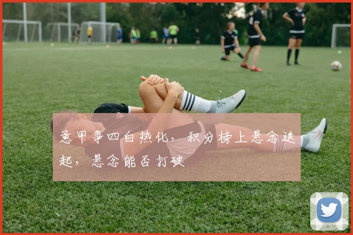 意甲争四白热化，积分榜上悬念迭起，悬念能否打破