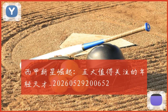 西甲新星崛起：五大值得关注的年轻天才_20260529200652