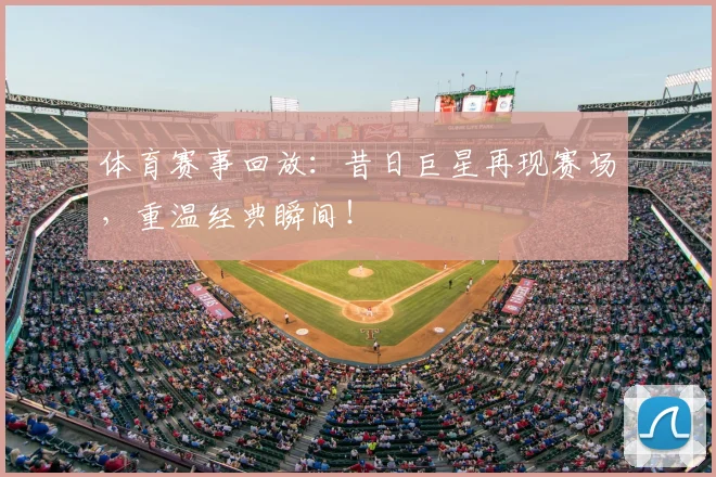 体育赛事回放：昔日巨星再现赛场，重温经典瞬间！