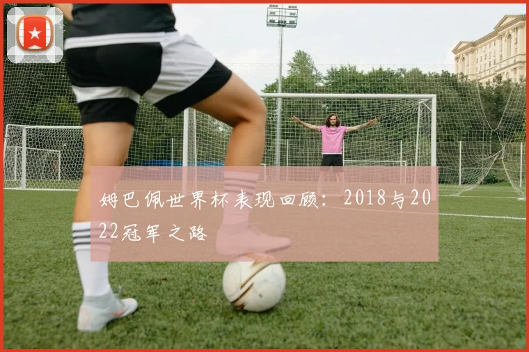 姆巴佩世界杯表现回顾：2018与2022冠军之路