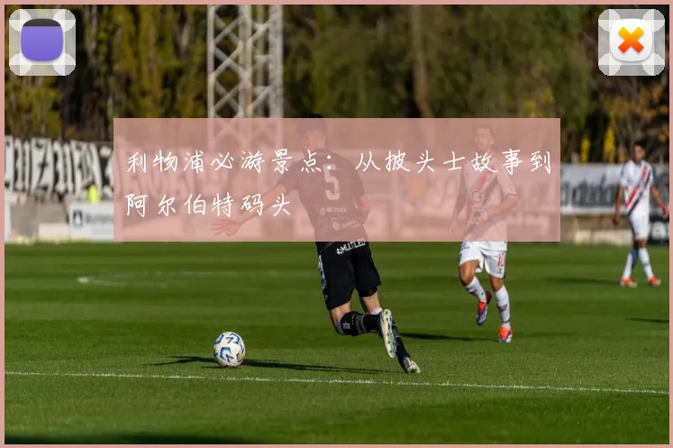 利物浦必游景点：从披头士故事到阿尔伯特码头