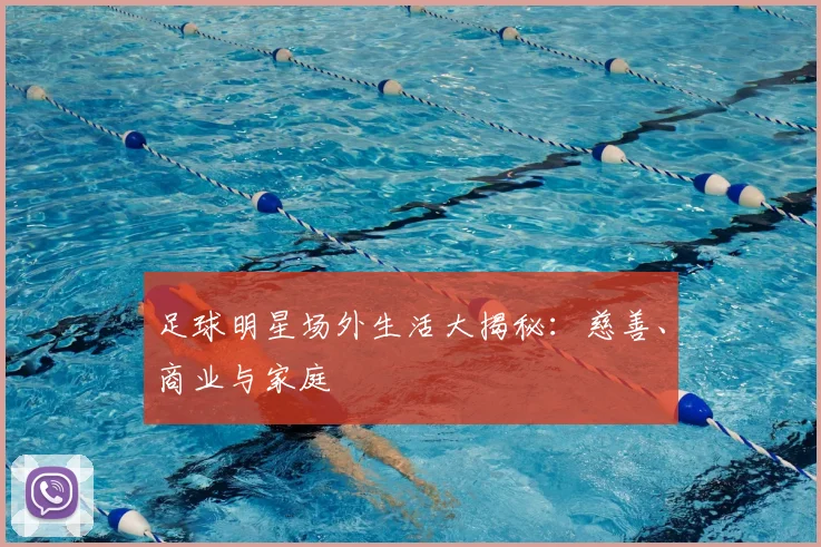 足球明星场外生活大揭秘:慈善、商业与家庭