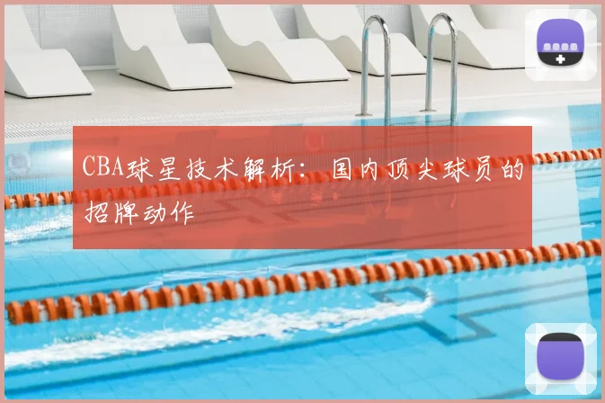 CBA球星技术解析：国内顶尖球员的招牌动作