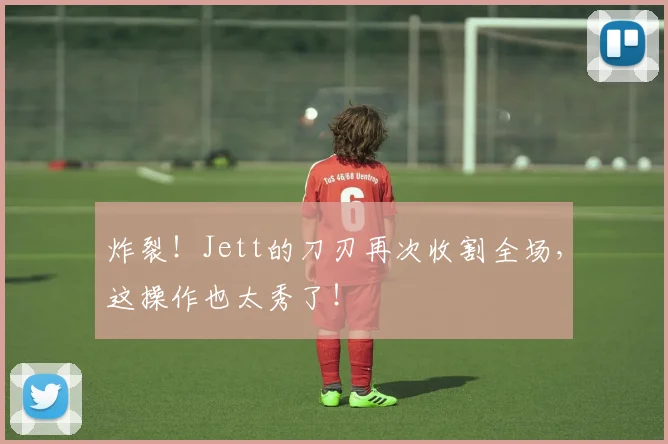 炸裂！Jett的刀刃再次收割全场，这操作也太秀了！