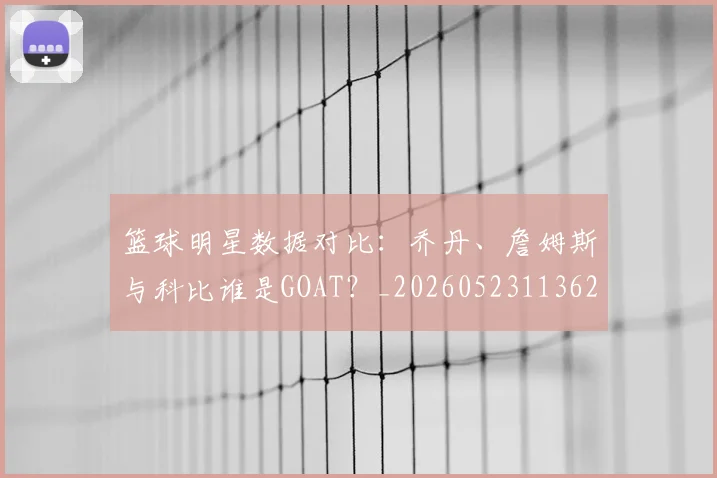 篮球明星数据对比：乔丹、詹姆斯与科比谁是GOAT？_20260523113620