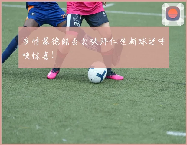 多特蒙德能否打破拜仁垄断球迷呼唤惊喜！