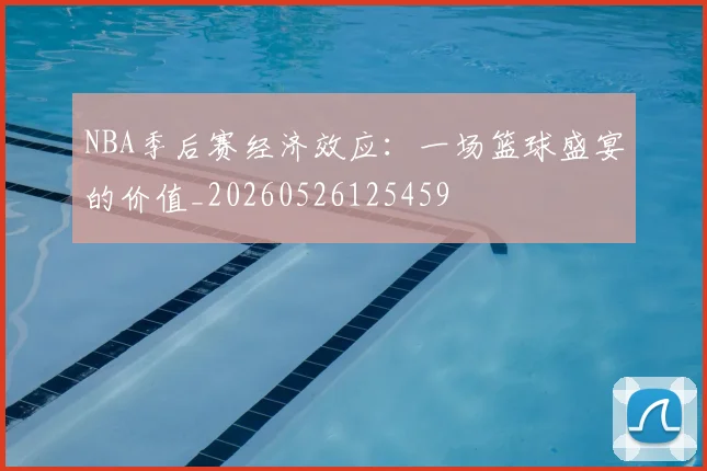 NBA季后赛经济效应：一场篮球盛宴的价值_20260526125459