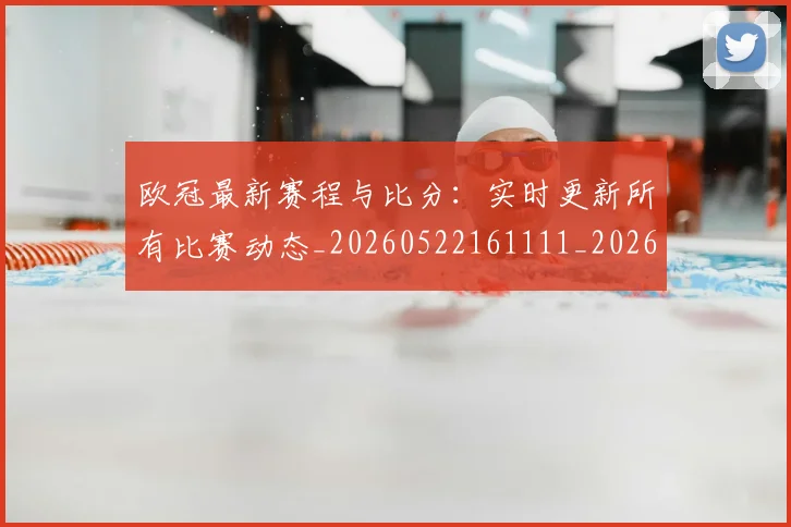 欧冠最新赛程与比分：实时更新所有比赛动态_20260522161111_20260609230123